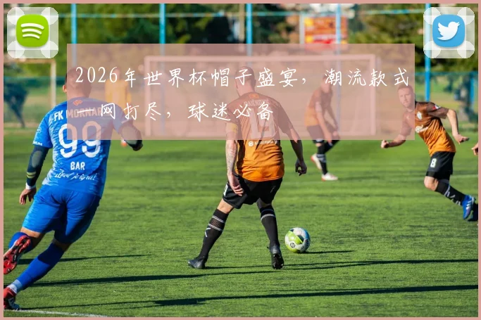 2026年世界杯帽子盛宴，潮流款式一网打尽，球迷必备