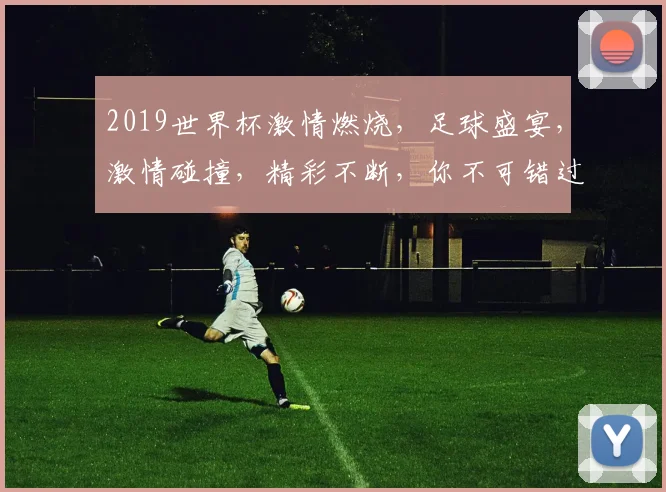 2019世界杯激情燃烧，足球盛宴，激情碰撞，精彩不断，你不可错过的足球盛宴