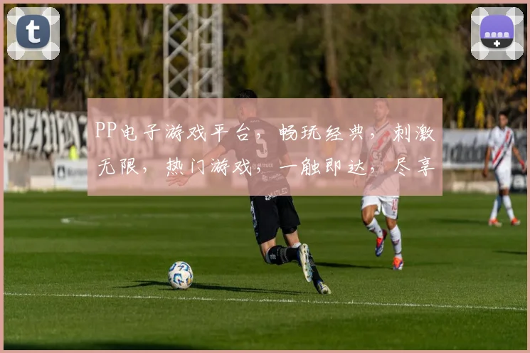 PP电子游戏平台，畅玩经典，刺激无限，热门游戏，一触即达，尽享游戏乐趣，三重福利等你来