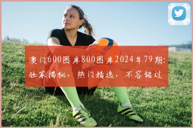澳门600图库800图库2024年79期：独家揭秘，热门精选，不容错过