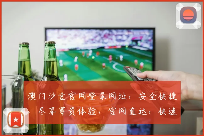 澳门沙金官网登录网址，安全快捷，尽享尊贵体验，官网直达，快速登录