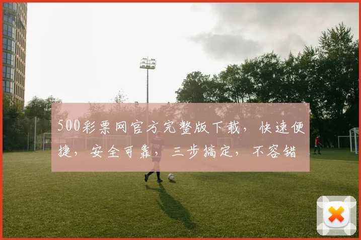 500彩票网官方完整版下载，快速便捷，安全可靠，三步搞定，不容错过，立即下载
