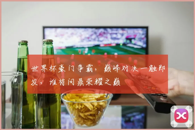 世界杯豪门争霸，巅峰对决一触即发，谁将问鼎荣耀之巅