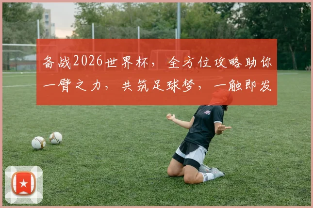 备战2026世界杯，全方位攻略助你一臂之力，共筑足球梦，一触即发