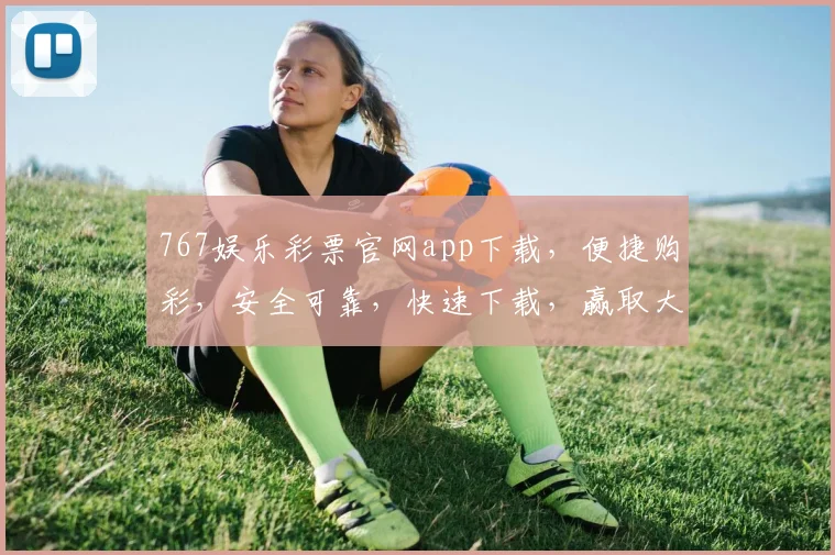 767娱乐彩票官网app下载，便捷购彩，安全可靠，快速下载，赢取大奖