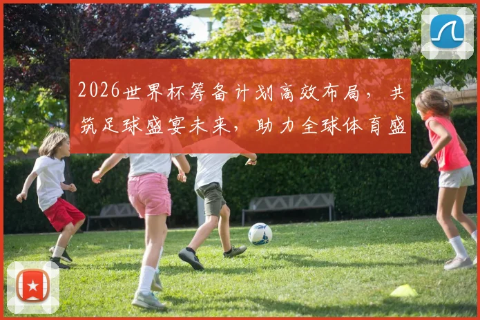 2026世界杯筹备计划高效布局，共筑足球盛宴未来，助力全球体育盛事