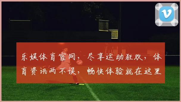 乐娱体育官网，尽享运动狂欢，体育资讯两不误，畅快体验就在这里，一网打尽