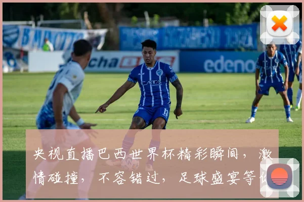 央视直播巴西世界杯精彩瞬间，激情碰撞，不容错过，足球盛宴等你来观