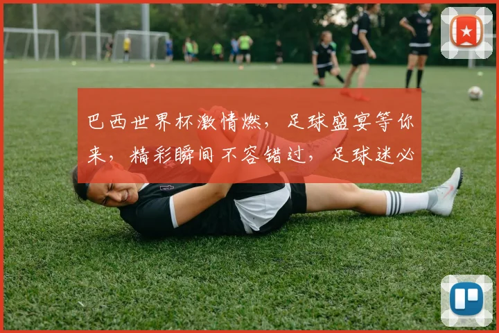 巴西世界杯激情燃，足球盛宴等你来，精彩瞬间不容错过，足球迷必看