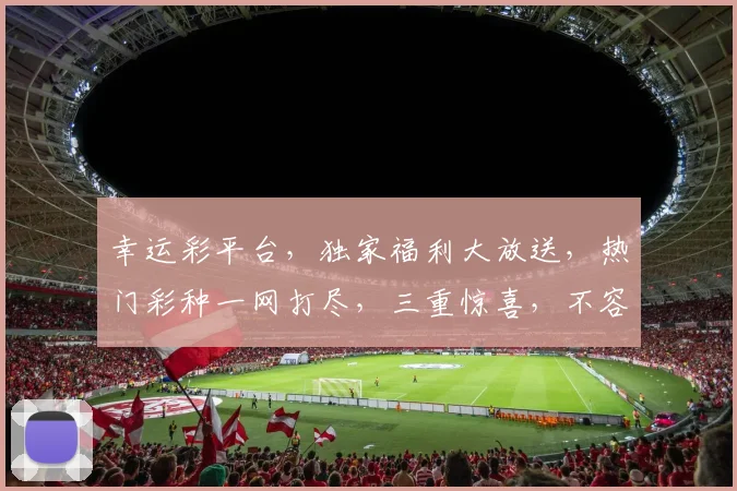 幸运彩平台，独家福利大放送，热门彩种一网打尽，三重惊喜，不容错过，快快加入